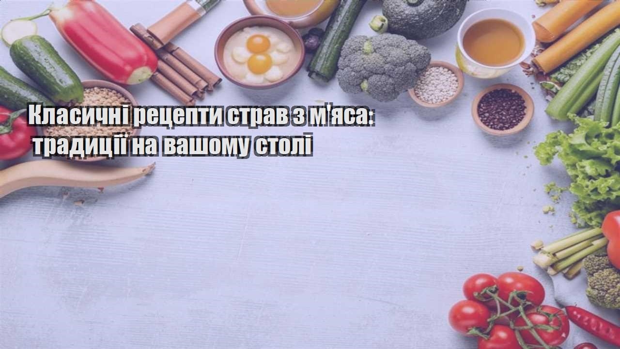 Класичні рецепти страв з мяса традиції на вашому столі