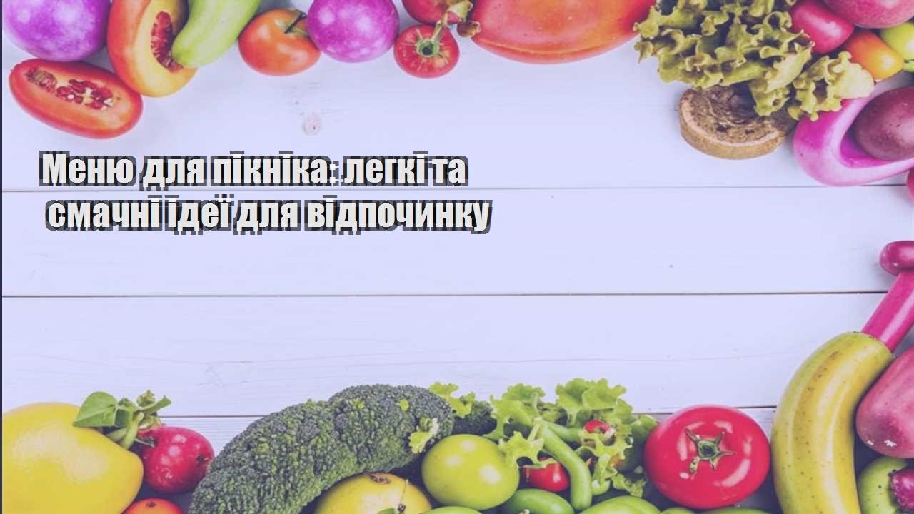 Меню для пікніка легкі та смачні ідеї для відпочинку