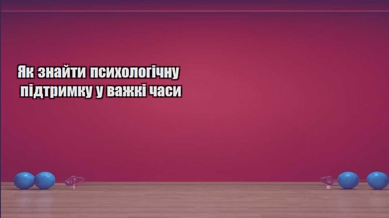 Як знайти психологічну підтримку у важкі часи