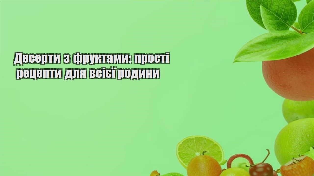 Десерти з фруктами прості рецепти для всієї родини