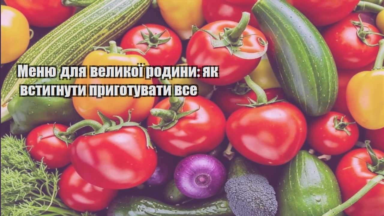 Меню для великої родини як встигнути приготувати все