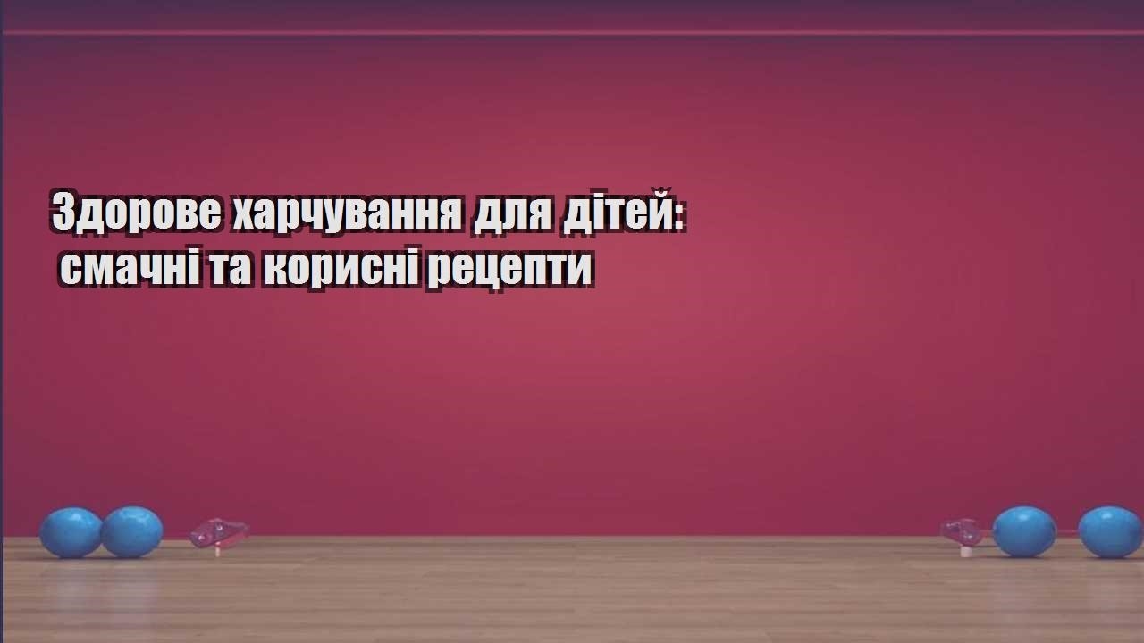 Здорове харчування для дітей смачні та корисні рецепти