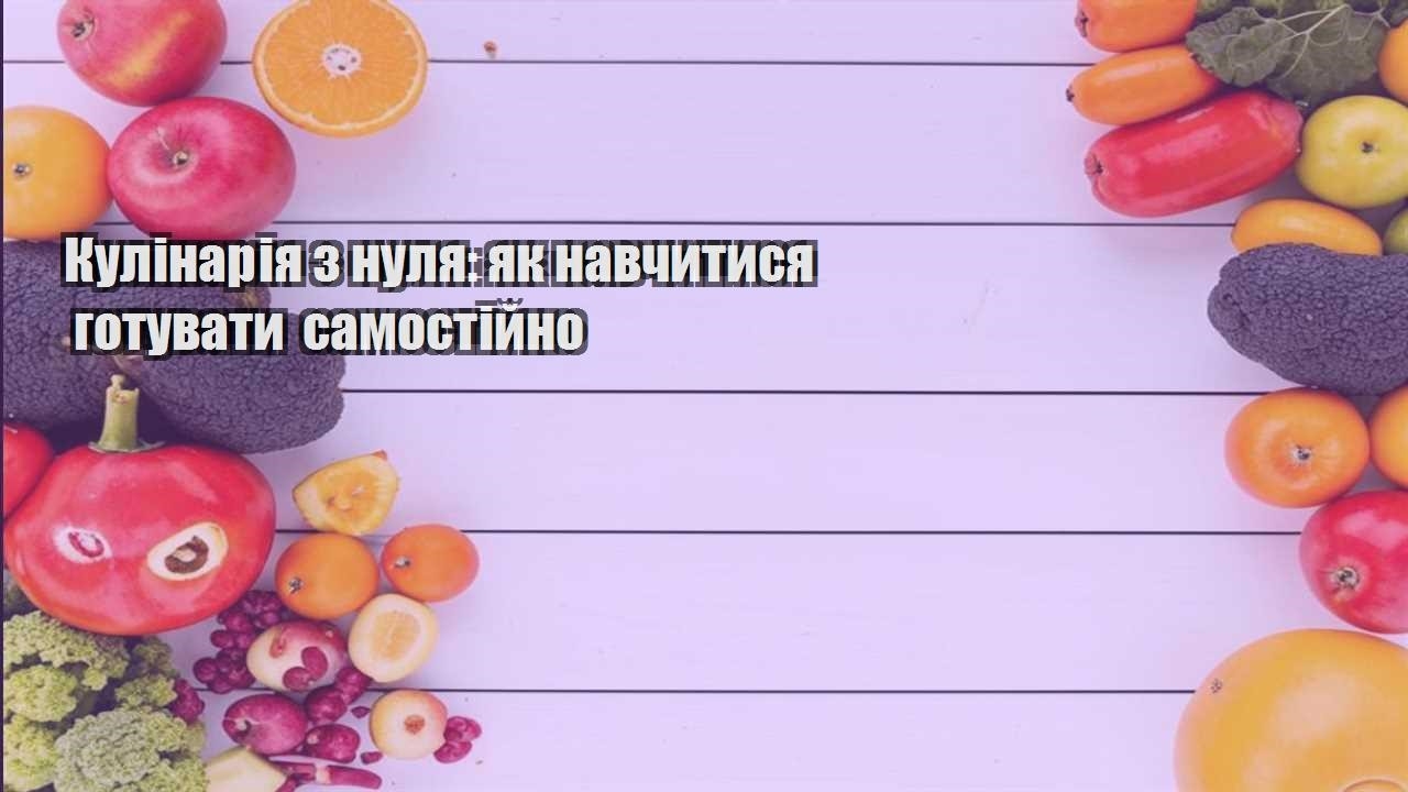Кулінарія з нуля як навчитися готувати самостійно